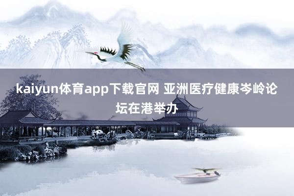 kaiyun体育app下载官网 亚洲医疗健康岑岭论坛在港举办
