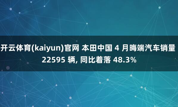 开云体育(kaiyun)官网 本田中国 4 月晦端汽车销量 22595 辆， 同比着落 48.3%