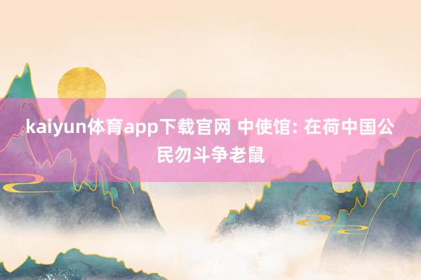 kaiyun体育app下载官网 中使馆: 在荷中国公民勿斗争老鼠