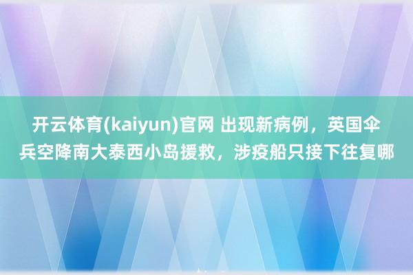 开云体育(kaiyun)官网 出现新病例，英国伞兵空降南大泰西小岛援救，涉疫船只接下往复哪