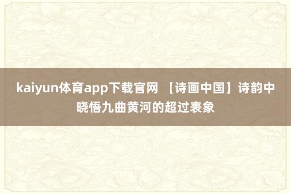 kaiyun体育app下载官网 【诗画中国】诗韵中晓悟九曲黄河的超过表象