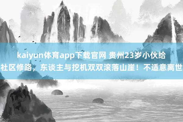 kaiyun体育app下载官网 贵州23岁小伙给社区修路，东谈主与挖机双双滚落山崖！不适意离世