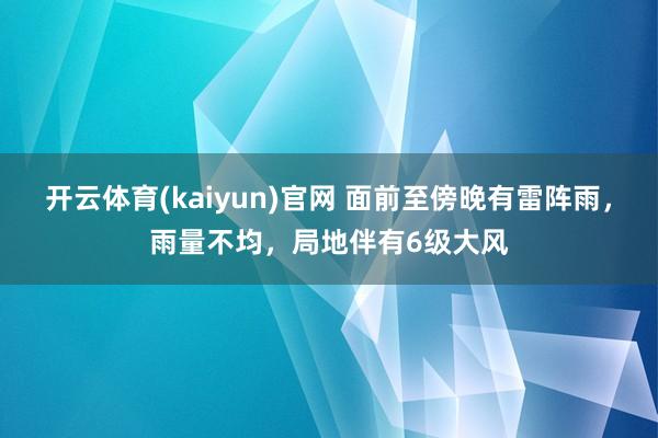开云体育(kaiyun)官网 面前至傍晚有雷阵雨，雨量不均，局地伴有6级大风