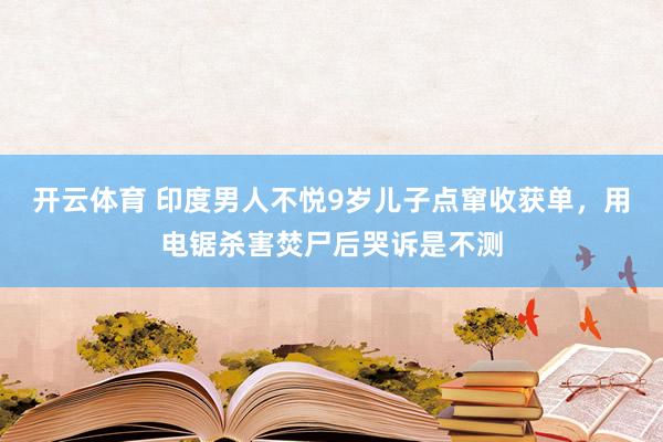 开云体育 印度男人不悦9岁儿子点窜收获单，用电锯杀害焚尸后哭诉是不测