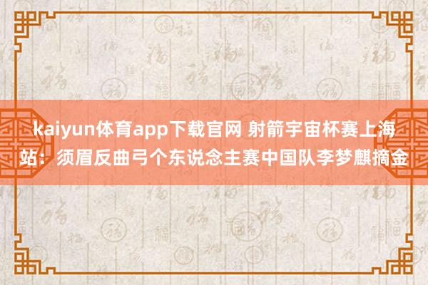 kaiyun体育app下载官网 射箭宇宙杯赛上海站：须眉反曲弓个东说念主赛中国队李梦麒摘金