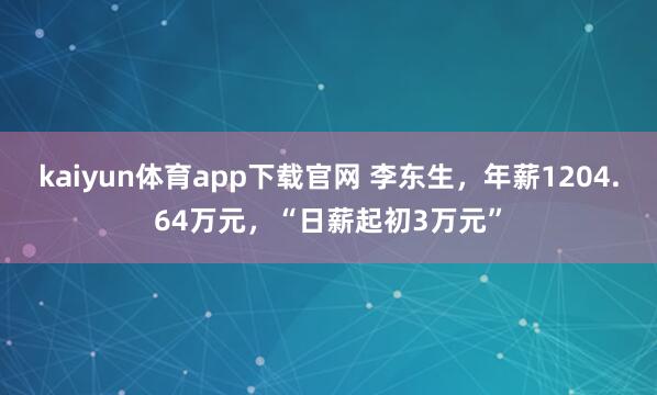 kaiyun体育app下载官网 李东生，年薪1204.64万元，“日薪起初3万元”