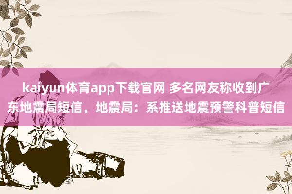 kaiyun体育app下载官网 多名网友称收到广东地震局短信，地震局：系推送地震预警科普短信