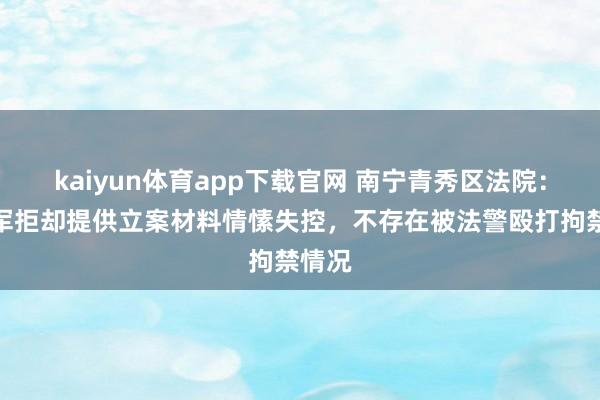 kaiyun体育app下载官网 南宁青秀区法院：归某军拒却提供立案材料情愫失控，不存在被法警殴打拘禁情况