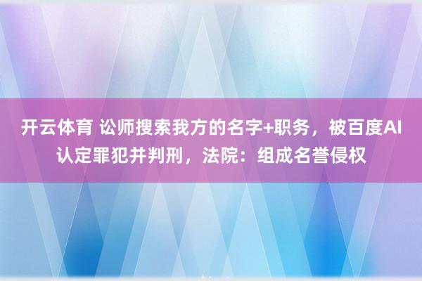 开云体育 讼师搜索我方的名字+职务，被百度AI认定罪犯并判刑，法院：组成名誉侵权