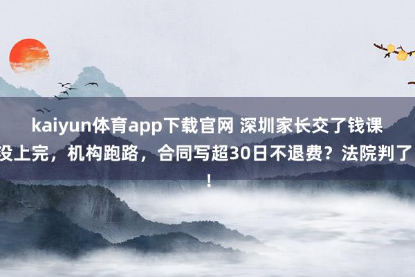 kaiyun体育app下载官网 深圳家长交了钱课没上完，机构跑路，合同写超30日不退费？法院判了！