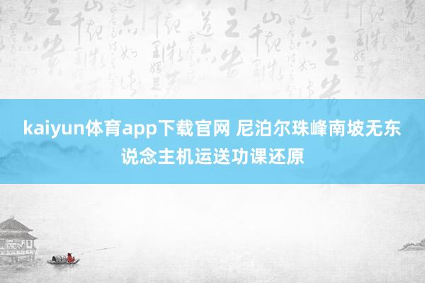 kaiyun体育app下载官网 尼泊尔珠峰南坡无东说念主机运送功课还原