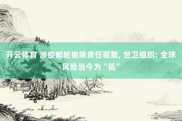 开云体育 涉疫邮轮撤除责任驱散， 世卫组织: 全球风险当今为“低”