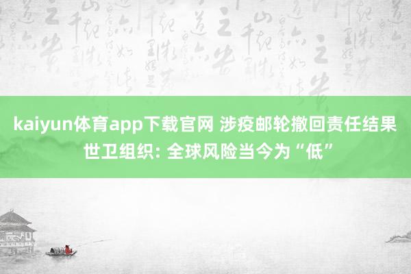 kaiyun体育app下载官网 涉疫邮轮撤回责任结果 世卫组织: 全球风险当今为“低”