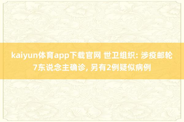 kaiyun体育app下载官网 世卫组织: 涉疫邮轮7东说念主确诊， 另有2例疑似病例