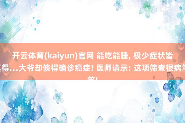开云体育(kaiyun)官网 能吃能睡， 极少症状皆莫得…大爷却倏得确诊癌症! 医师请示: 这项筛查很病笃!