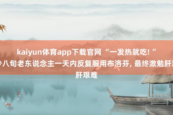 kaiyun体育app下载官网 “一发热就吃! ”长沙八旬老东说念主一天内反复服用布洛芬， 最终激勉肝艰难