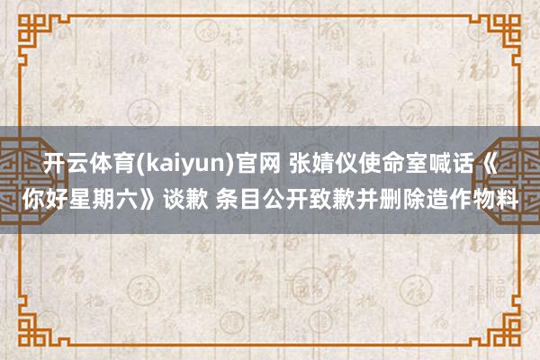 开云体育(kaiyun)官网 张婧仪使命室喊话《你好星期六》谈歉 条目公开致歉并删除造作物料