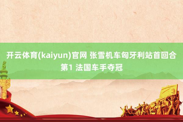 开云体育(kaiyun)官网 张雪机车匈牙利站首回合第1 法国车手夺冠