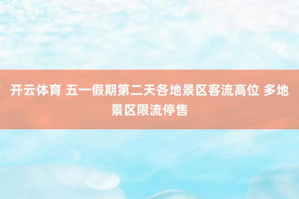 开云体育 五一假期第二天各地景区客流高位 多地景区限流停售