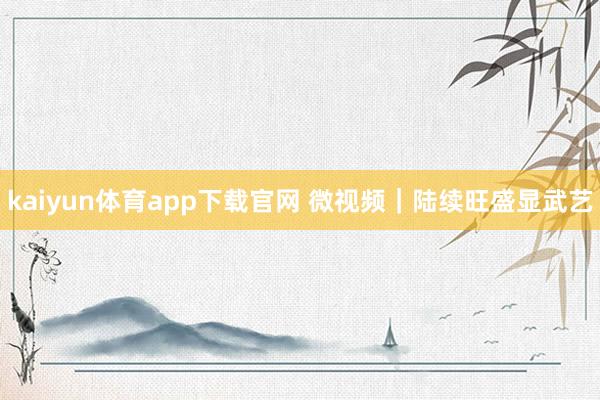 kaiyun体育app下载官网 微视频｜陆续旺盛显武艺