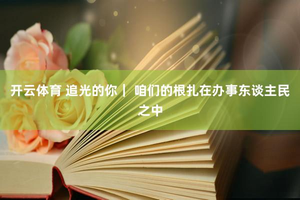 开云体育 追光的你｜ 咱们的根扎在办事东谈主民之中