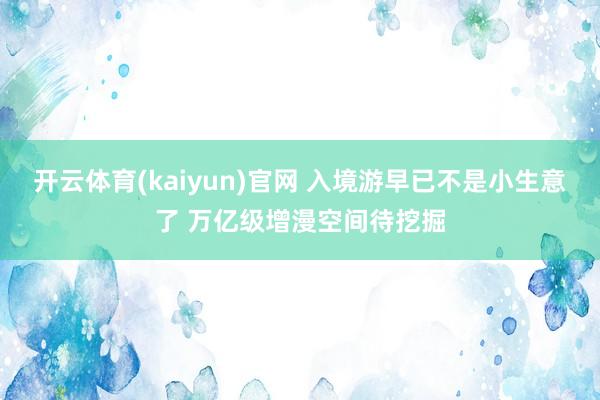 开云体育(kaiyun)官网 入境游早已不是小生意了 万亿级增漫空间待挖掘