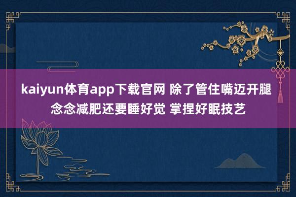 kaiyun体育app下载官网 除了管住嘴迈开腿 念念减肥还要睡好觉 掌捏好眠技艺