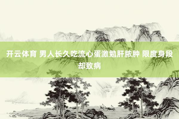 开云体育 男人长久吃流心蛋激勉肝脓肿 限度身段却致病
