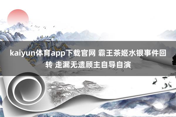 kaiyun体育app下载官网 霸王茶姬水银事件回转 走漏无遗顾主自导自演