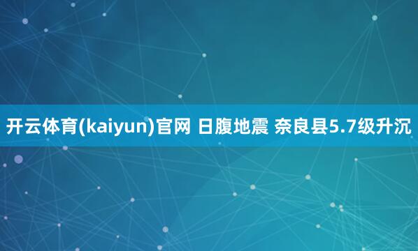 开云体育(kaiyun)官网 日腹地震 奈良县5.7级升沉