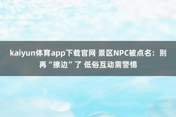 kaiyun体育app下载官网 景区NPC被点名：别再“擦边”了 低俗互动需警惕