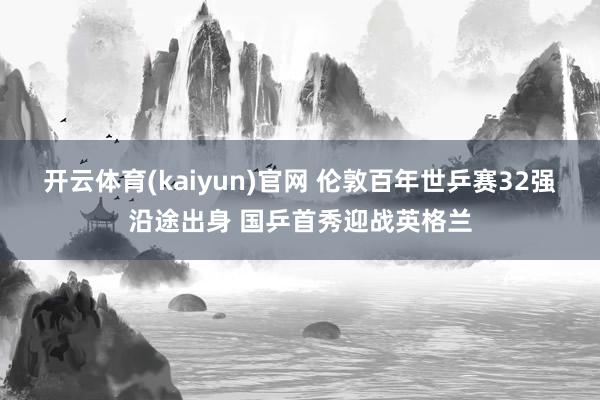 开云体育(kaiyun)官网 伦敦百年世乒赛32强沿途出身 国乒首秀迎战英格兰