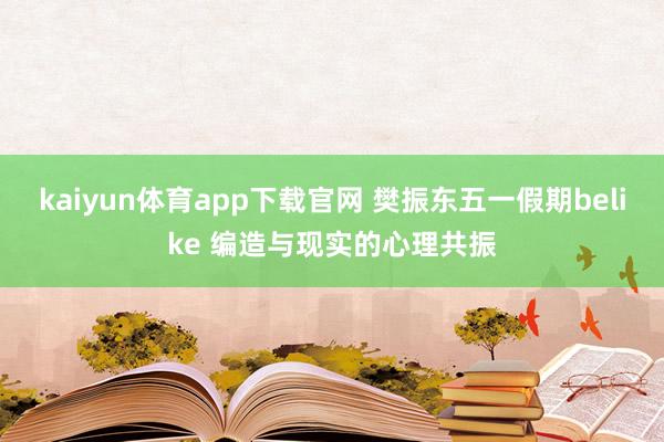 kaiyun体育app下载官网 樊振东五一假期belike 编造与现实的心理共振