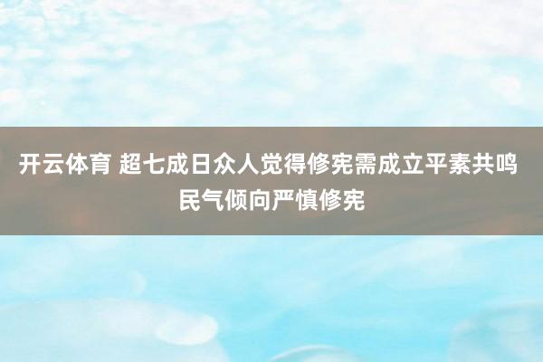 开云体育 超七成日众人觉得修宪需成立平素共鸣 民气倾向严慎修宪
