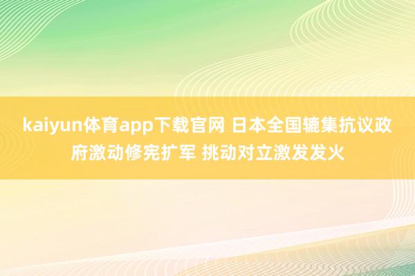 kaiyun体育app下载官网 日本全国辘集抗议政府激动修宪扩军 挑动对立激发发火