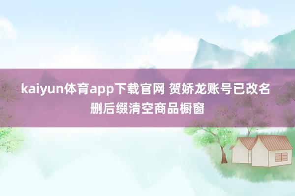 kaiyun体育app下载官网 贺娇龙账号已改名 删后缀清空商品橱窗