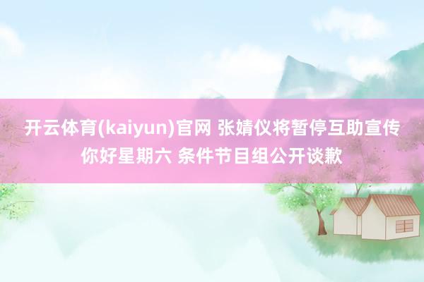 开云体育(kaiyun)官网 张婧仪将暂停互助宣传你好星期六 条件节目组公开谈歉