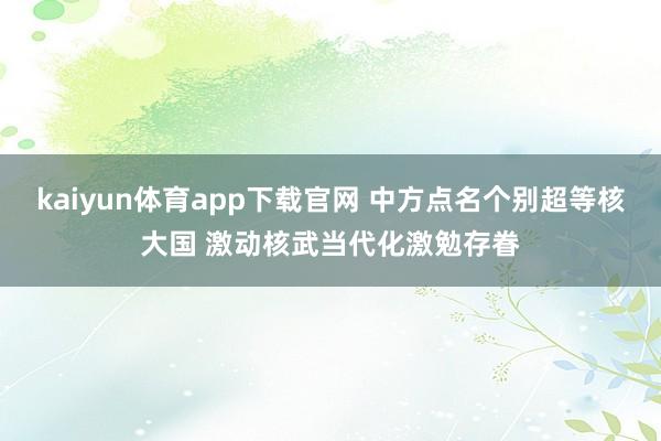kaiyun体育app下载官网 中方点名个别超等核大国 激动核武当代化激勉存眷
