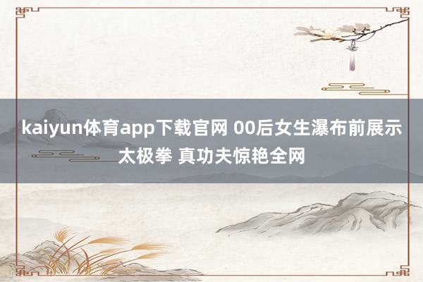 kaiyun体育app下载官网 00后女生瀑布前展示太极拳 真功夫惊艳全网