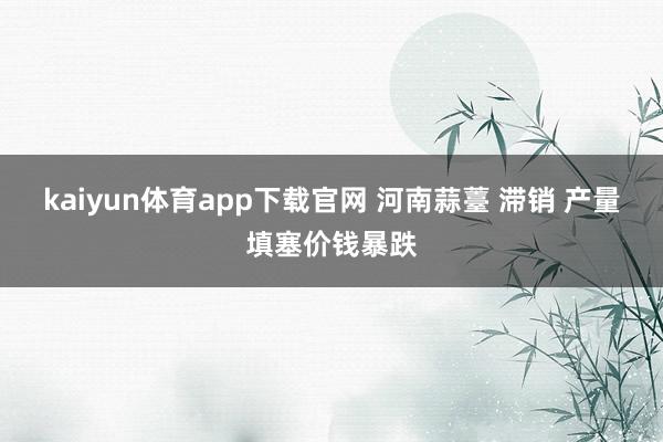 kaiyun体育app下载官网 河南蒜薹 滞销 产量填塞价钱暴跌