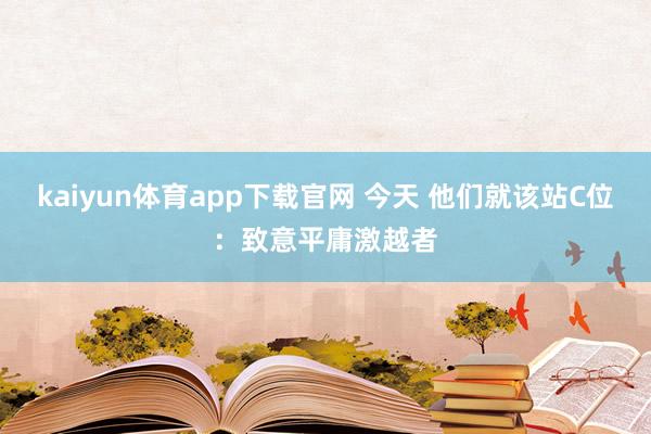 kaiyun体育app下载官网 今天 他们就该站C位：致意平庸激越者