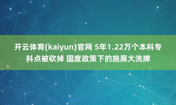 开云体育(kaiyun)官网 5年1.22万个本科专科点被砍掉 国度政策下的施展大洗牌