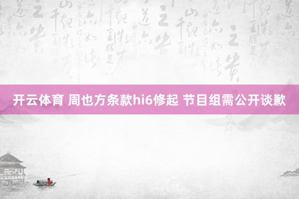 开云体育 周也方条款hi6修起 节目组需公开谈歉