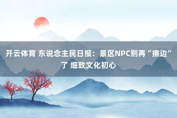 开云体育 东说念主民日报：景区NPC别再“擦边”了 细致文化初心