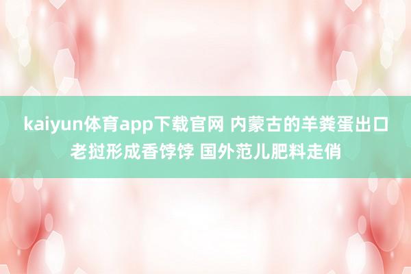 kaiyun体育app下载官网 内蒙古的羊粪蛋出口老挝形成香饽饽 国外范儿肥料走俏