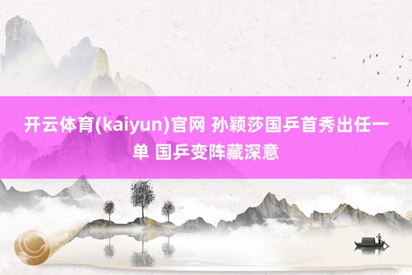 开云体育(kaiyun)官网 孙颖莎国乒首秀出任一单 国乒变阵藏深意