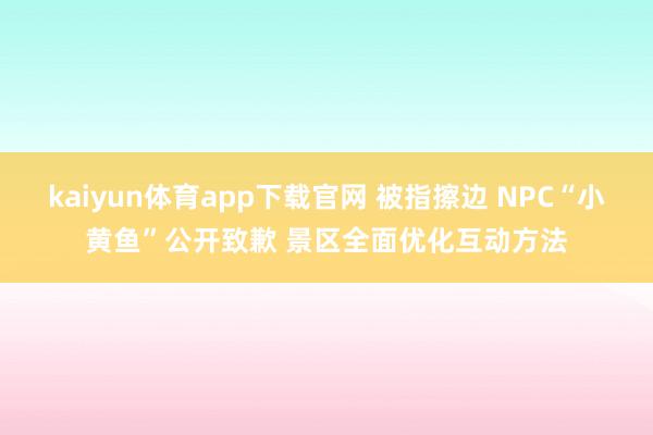 kaiyun体育app下载官网 被指擦边 NPC“小黄鱼”公开致歉 景区全面优化互动方法