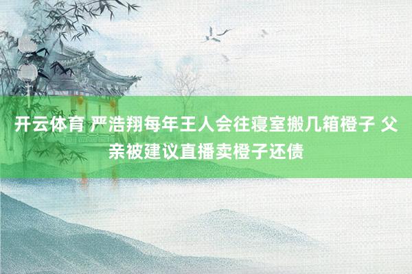 开云体育 严浩翔每年王人会往寝室搬几箱橙子 父亲被建议直播卖橙子还债
