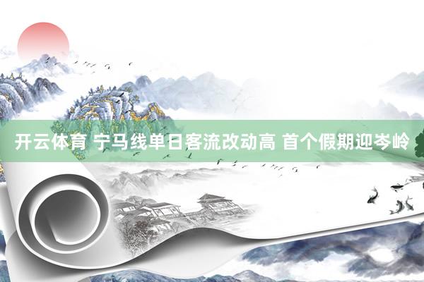 开云体育 宁马线单日客流改动高 首个假期迎岑岭