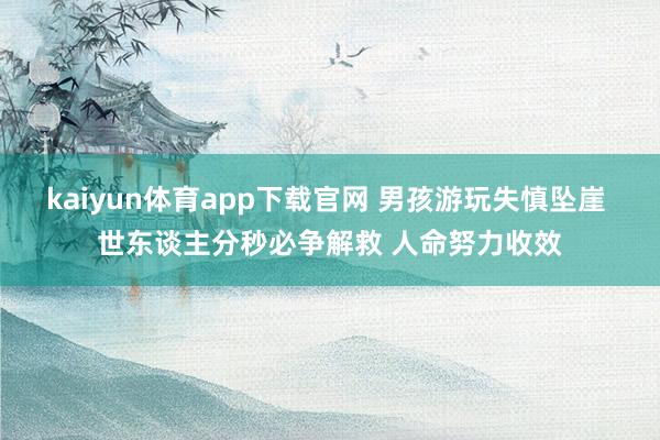 kaiyun体育app下载官网 男孩游玩失慎坠崖 世东谈主分秒必争解救 人命努力收效